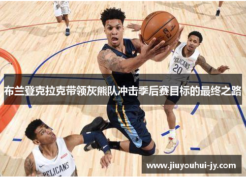 布兰登克拉克带领灰熊队冲击季后赛目标的最终之路 布兰登克拉克带领灰熊队冲击季后赛目标的最终之路