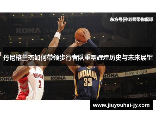 丹尼格兰杰如何带领步行者队重塑辉煌历史与未来展望 丹尼格兰杰如何带领步行者队重塑辉煌历史与未来展望