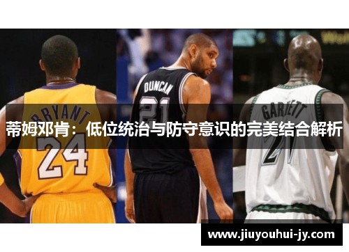 蒂姆邓肯：低位统治与防守意识的完美结合解析