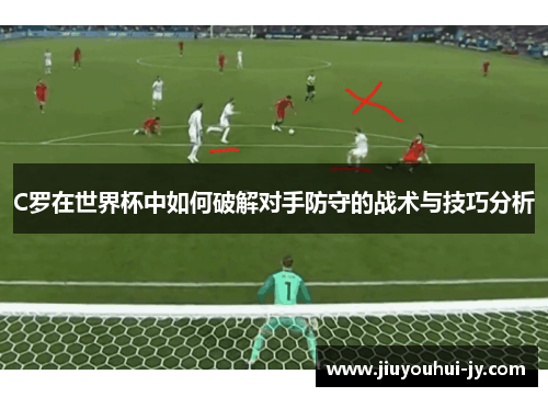 C罗在世界杯中如何破解对手防守的战术与技巧分析