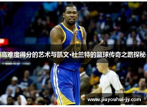 高难度得分的艺术与凯文·杜兰特的篮球传奇之路探秘