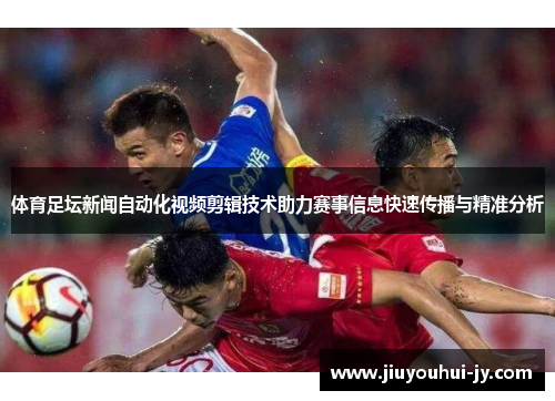 体育足坛新闻自动化视频剪辑技术助力赛事信息快速传播与精准分析 体育足坛新闻自动化视频剪辑技术助力赛事信息快速传播与精准分析