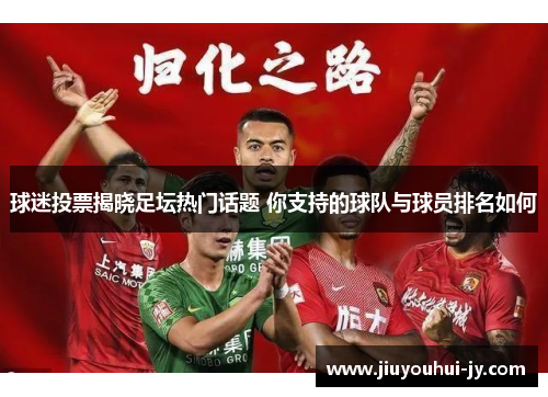 球迷投票揭晓足坛热门话题 你支持的球队与球员排名如何 球迷投票揭晓足坛热门话题 你支持的球队与球员排名如何