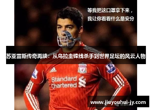 苏亚雷斯传奇再续:从乌拉圭锋线杀手到世界足坛的风云人物 苏亚雷斯传奇再续:从乌拉圭锋线杀手到世界足坛的风云人物