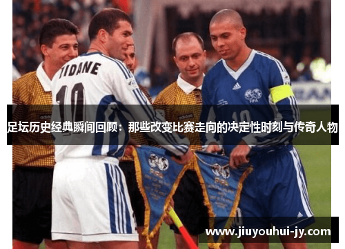 足坛历史经典瞬间回顾:那些改变比赛走向的决定性时刻与传奇人物 足坛历史经典瞬间回顾:那些改变比赛走向的决定性时刻与传奇人物