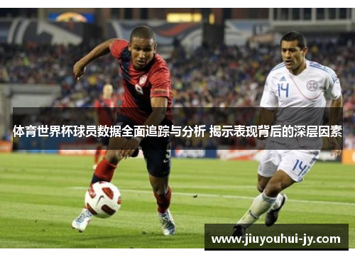 体育世界杯球员数据全面追踪与分析 揭示表现背后的深层因素 体育世界杯球员数据全面追踪与分析 揭示表现背后的深层因素