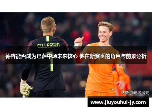 德容能否成为巴萨中场未来核心 他在新赛季的角色与前景分析 德容能否成为巴萨中场未来核心 他在新赛季的角色与前景分析