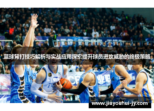 篮球背打技巧解析与实战应用探索提升球员进攻威胁的终极策略 篮球背打技巧解析与实战应用探索提升球员进攻威胁的终极策略