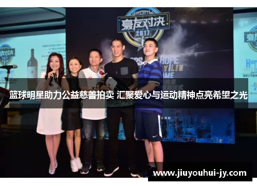 篮球明星助力公益慈善拍卖 汇聚爱心与运动精神点亮希望之光 篮球明星助力公益慈善拍卖 汇聚爱心与运动精神点亮希望之光