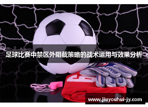 足球比赛中禁区外阻截策略的战术运用与效果分析 足球比赛中禁区外阻截策略的战术运用与效果分析