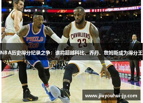 NBA历史得分纪录之争:谁将超越科比、乔丹、詹姆斯成为得分王 NBA历史得分纪录之争:谁将超越科比、乔丹、詹姆斯成为得分王