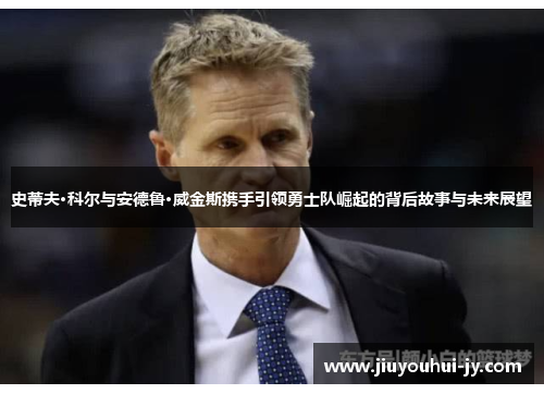 史蒂夫·科尔与安德鲁·威金斯携手引领勇士队崛起的背后故事与未来展望 史蒂夫·科尔与安德鲁·威金斯携手引领勇士队崛起的背后故事与未来展望