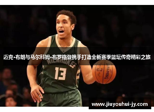 迈克·布朗与马尔科姆·布罗格登携手打造全新赛季篮坛传奇精彩之旅 迈克·布朗与马尔科姆·布罗格登携手打造全新赛季篮坛传奇精彩之旅