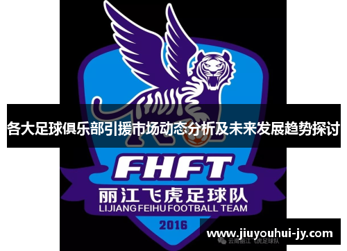 各大足球俱乐部引援市场动态分析及未来发展趋势探讨