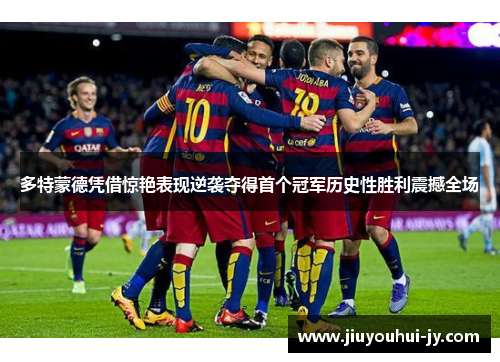 多特蒙德凭借惊艳表现逆袭夺得首个冠军历史性胜利震撼全场