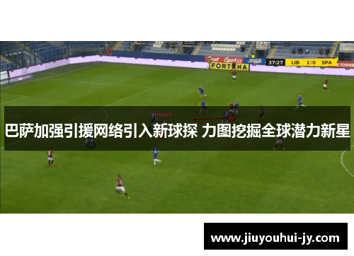 巴萨加强引援网络引入新球探 力图挖掘全球潜力新星 巴萨加强引援网络引入新球探 力图挖掘全球潜力新星
