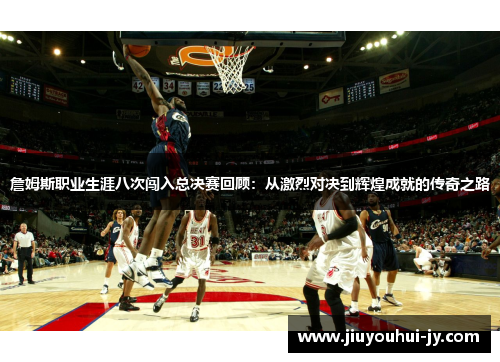 詹姆斯职业生涯八次闯入总决赛回顾:从激烈对决到辉煌成就的传奇之路 詹姆斯职业生涯八次闯入总决赛回顾:从激烈对决到辉煌成就的传奇之路