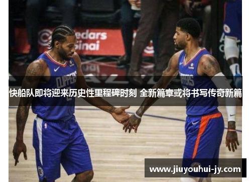 快船队即将迎来历史性里程碑时刻 全新篇章或将书写传奇新篇 快船队即将迎来历史性里程碑时刻 全新篇章或将书写传奇新篇