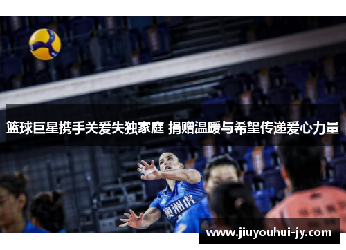 篮球巨星携手关爱失独家庭 捐赠温暖与希望传递爱心力量 篮球巨星携手关爱失独家庭 捐赠温暖与希望传递爱心力量