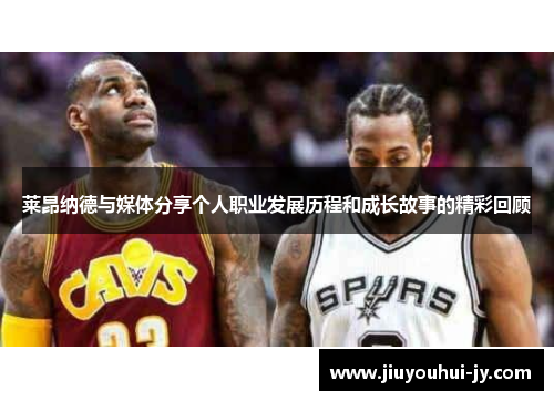 莱昂纳德与媒体分享个人职业发展历程和成长故事的精彩回顾 莱昂纳德与媒体分享个人职业发展历程和成长故事的精彩回顾