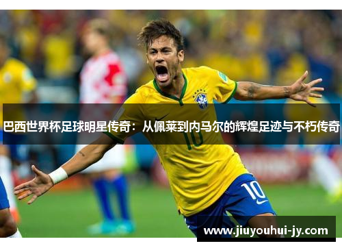 巴西世界杯足球明星传奇:从佩莱到内马尔的辉煌足迹与不朽传奇 巴西世界杯足球明星传奇:从佩莱到内马尔的辉煌足迹与不朽传奇