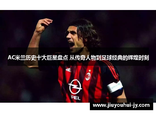 AC米兰历史十大巨星盘点 从传奇人物到足球经典的辉煌时刻