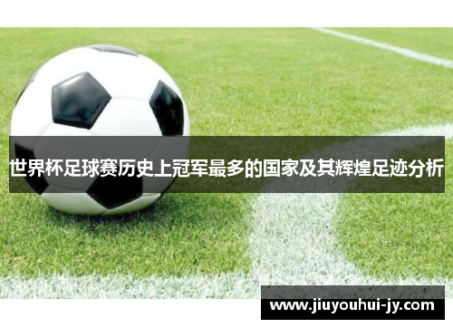 世界杯足球赛历史上冠军最多的国家及其辉煌足迹分析 世界杯足球赛历史上冠军最多的国家及其辉煌足迹分析