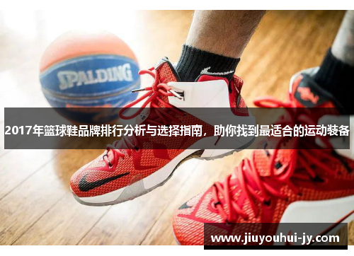 2017年篮球鞋品牌排行分析与选择指南,助你找到最适合的运动装备 2017年篮球鞋品牌排行分析与选择指南,助你找到最适合的运动装备