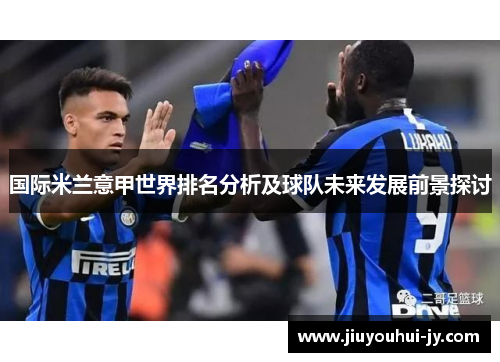 国际米兰意甲世界排名分析及球队未来发展前景探讨 国际米兰意甲世界排名分析及球队未来发展前景探讨