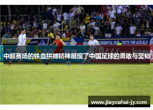 中超赛场的铁血拼搏精神展现了中国足球的勇敢与坚韧 中超赛场的铁血拼搏精神展现了中国足球的勇敢与坚韧