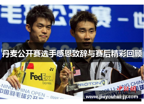 丹麦公开赛选手感恩致辞与赛后精彩回顾 丹麦公开赛选手感恩致辞与赛后精彩回顾