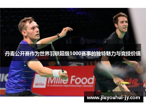 丹麦公开赛作为世界羽联超级1000赛事的独特魅力与竞技价值 丹麦公开赛作为世界羽联超级1000赛事的独特魅力与竞技价值