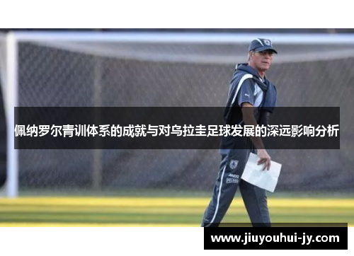 佩纳罗尔青训体系的成就与对乌拉圭足球发展的深远影响分析