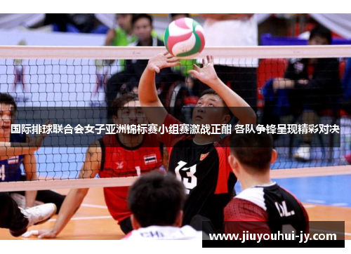 国际排球联合会女子亚洲锦标赛小组赛激战正酣 各队争锋呈现精彩对决