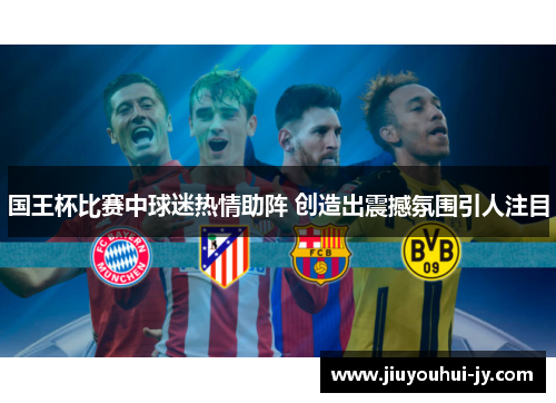 国王杯比赛中球迷热情助阵 创造出震撼氛围引人注目 国王杯比赛中球迷热情助阵 创造出震撼氛围引人注目
