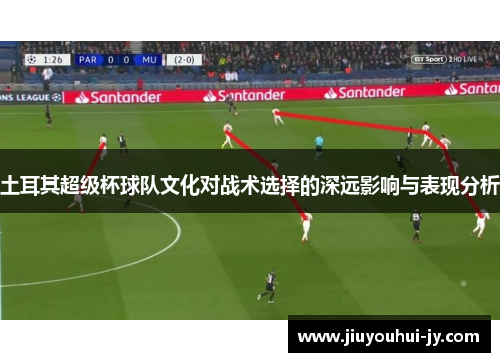 土耳其超级杯球队文化对战术选择的深远影响与表现分析