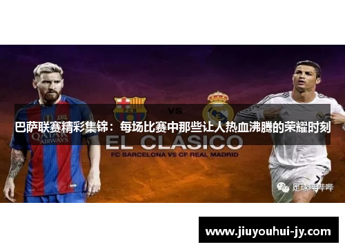 巴萨联赛精彩集锦:每场比赛中那些让人热血沸腾的荣耀时刻 巴萨联赛精彩集锦:每场比赛中那些让人热血沸腾的荣耀时刻