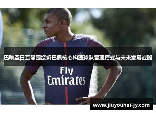 巴黎圣日耳曼围绕姆巴佩核心构建球队管理模式与未来发展战略 巴黎圣日耳曼围绕姆巴佩核心构建球队管理模式与未来发展战略