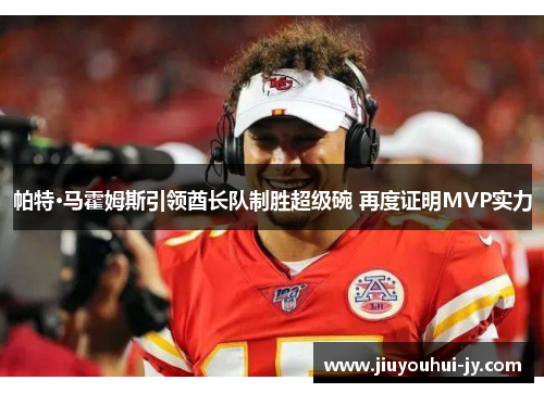 帕特·马霍姆斯引领酋长队制胜超级碗 再度证明MVP实力