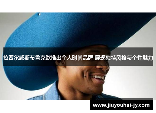 拉塞尔威斯布鲁克欲推出个人时尚品牌 展现独特风格与个性魅力 拉塞尔威斯布鲁克欲推出个人时尚品牌 展现独特风格与个性魅力