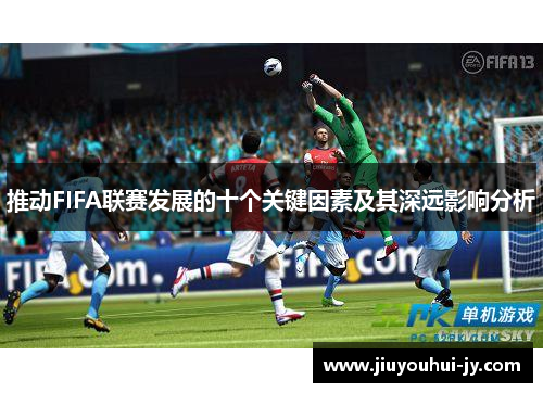 推动FIFA联赛发展的十个关键因素及其深远影响分析 推动FIFA联赛发展的十个关键因素及其深远影响分析