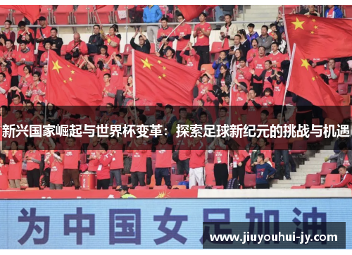 新兴国家崛起与世界杯变革:探索足球新纪元的挑战与机遇 新兴国家崛起与世界杯变革:探索足球新纪元的挑战与机遇
