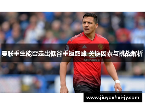 曼联重生能否走出低谷重返巅峰 关键因素与挑战解析
