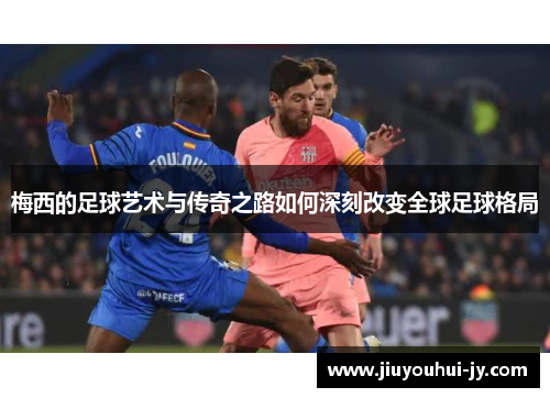 梅西的足球艺术与传奇之路如何深刻改变全球足球格局 梅西的足球艺术与传奇之路如何深刻改变全球足球格局