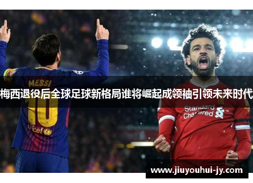 梅西退役后全球足球新格局谁将崛起成领袖引领未来时代 梅西退役后全球足球新格局谁将崛起成领袖引领未来时代