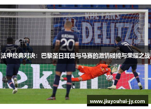 法甲经典对决:巴黎圣日耳曼与马赛的激情碰撞与荣耀之战 法甲经典对决:巴黎圣日耳曼与马赛的激情碰撞与荣耀之战