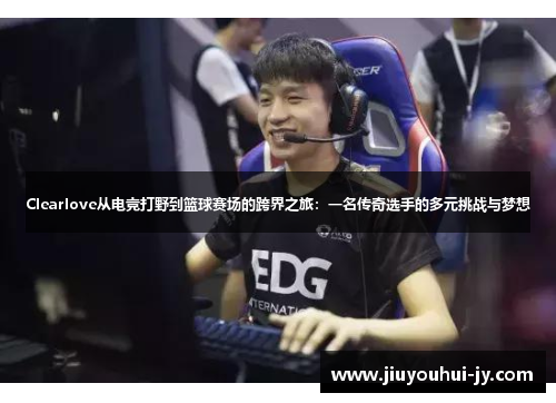 Clearlove从电竞打野到篮球赛场的跨界之旅:一名传奇选手的多元挑战与梦想 Clearlove从电竞打野到篮球赛场的跨界之旅:一名传奇选手的多元挑战与梦想