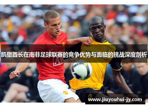凯撒酋长在南非足球联赛的竞争优势与面临的挑战深度剖析 凯撒酋长在南非足球联赛的竞争优势与面临的挑战深度剖析