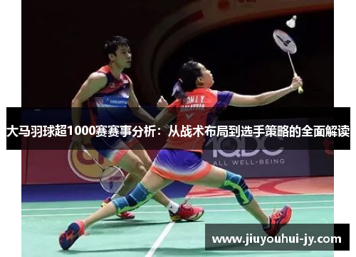 大马羽球超1000赛赛事分析:从战术布局到选手策略的全面解读 大马羽球超1000赛赛事分析:从战术布局到选手策略的全面解读