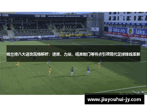 哈兰德八大进攻风格解析：速度、力量、精准射门等特点引领现代足球锋线革新
